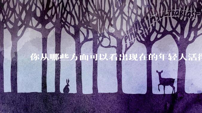 你从哪些方面可以看出现在的年轻人活得很累？