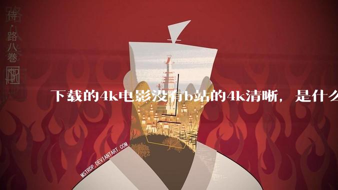 下载的4k电影没有b站的4k清晰，是什么情况啊？