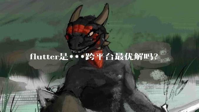 flutter是***跨平台最优解吗？
