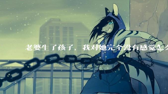 老婆生了孩子，我对她完全没有感觉怎么办？