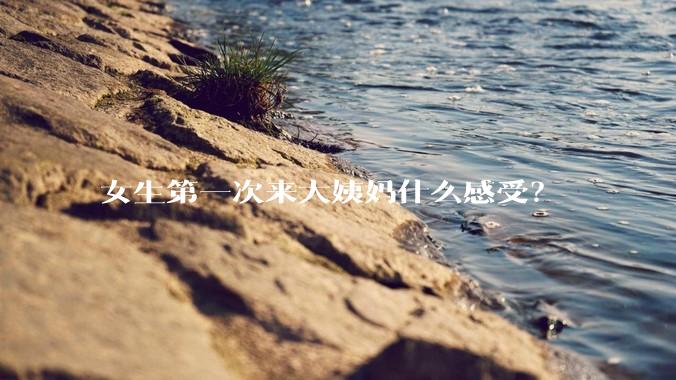 女生第一次来大姨妈什么感受？