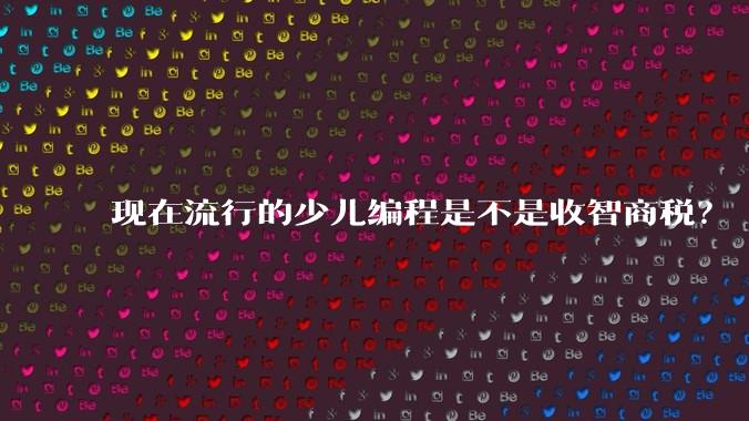 现在流行的少儿编程是不是收智商税？