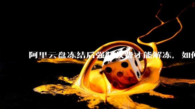 阿里云盘冻结后强制收费才能解冻，如何处理?