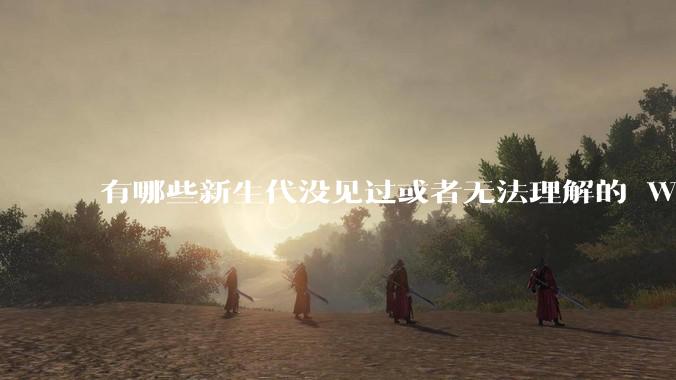 有哪些新生代没见过或者无法理解的 Windows XP 7 时代的事情？