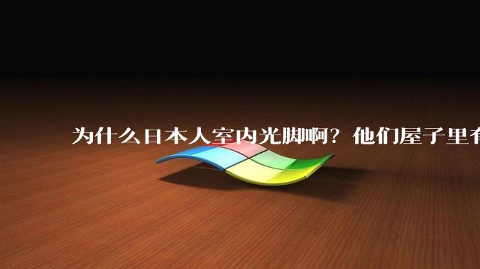 为什么日本人室内光脚啊？他们屋子里有这么干净吗？