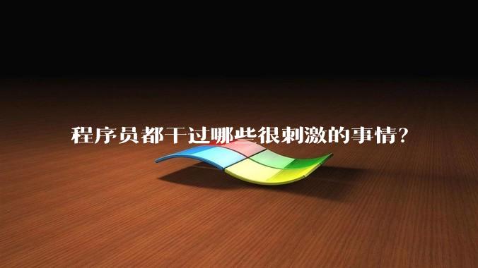 程序员都干过哪些很刺激的事情？