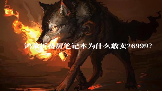 鸿蒙折叠屏笔记本为什么敢卖26999？