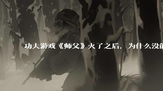 功夫游戏《师父》火了之后，为什么没能掀起做功夫题材的游戏的浪潮？