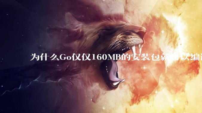 为什么Go仅仅160MB的安装包就可以编译程序，而Rust却还需要几个GB的VC++才能编译？