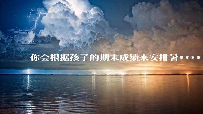 你会根据孩子的期末成绩来安排暑******吗？
