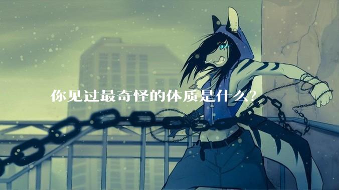 你见过最奇怪的体质是什么？