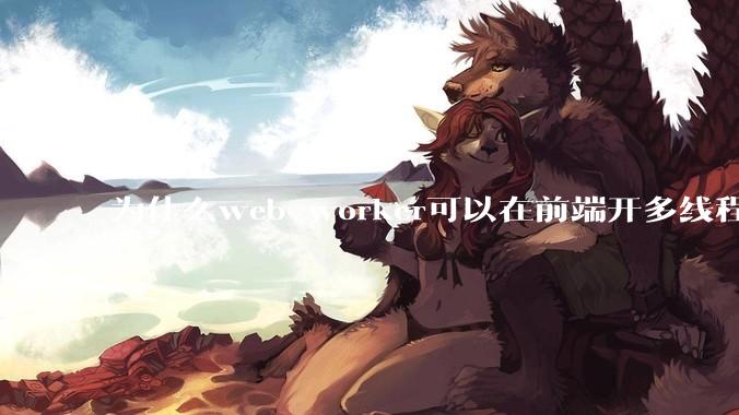 为什么web worker可以在前端开多线程，解决单线程卡死页面的问题，但是没有得到广泛使用？