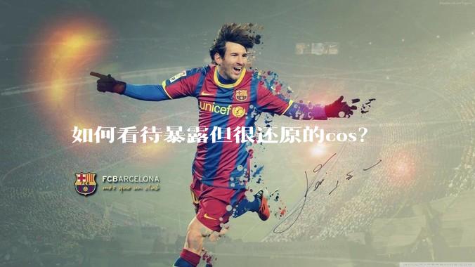 如何看待暴露但很还原的cos？