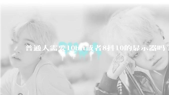 普通人需要10bit或者8抖10的显示器吗?