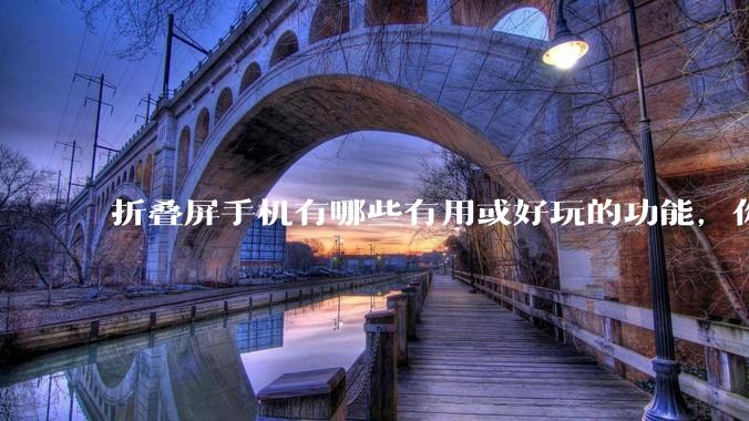 折叠屏手机有哪些有用或好玩的功能，你过去不理解，现在离不开？