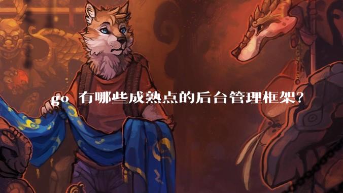 go 有哪些成熟点的后台管理框架？