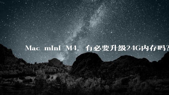 Mac mini M4，有必要升级24G内存吗？