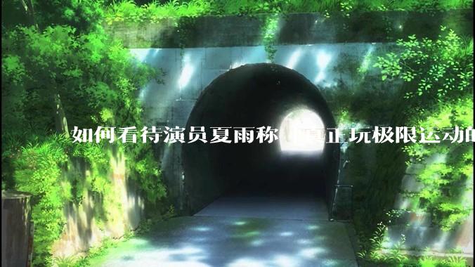 如何看待演员夏雨称「真正玩极限运动的都是胆小的人」，如何理解这一观点？