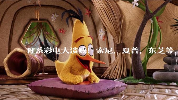 日系彩电大溃败！索尼，夏普，东芝等，都向中国企业低下了头_电视机_品牌_崛起