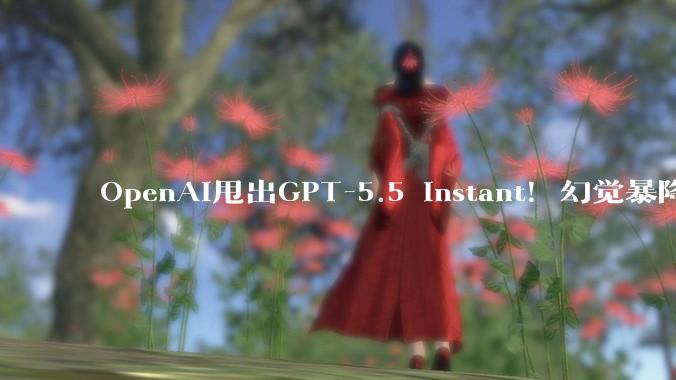 OpenAI甩出GPT-5.5 Instant！幻觉暴降52%，话少三成，全员免费_用户_模型_个性化