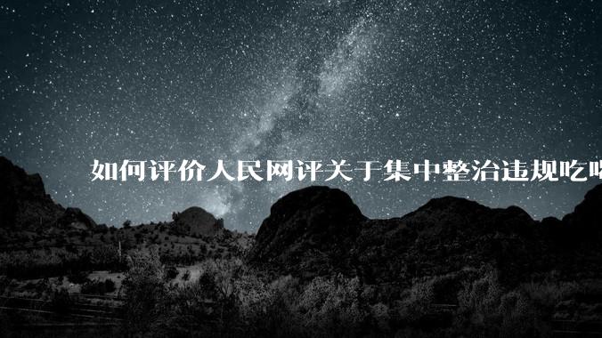 如何评价人民网评关于集中整治违规吃喝的发文？