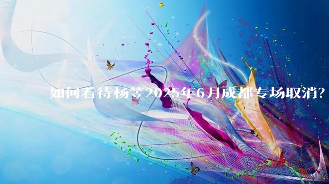 如何看待杨笠2025年6月成都专场取消？