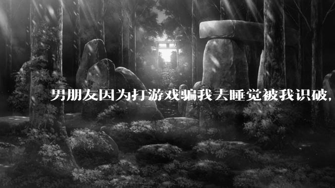 男朋友因为打游戏骗我去睡觉被我识破，然后我提了分手，他同意了，问问男孩子们他怎么想的？