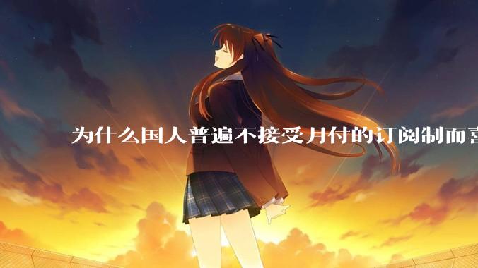 为什么国人普遍不接受月付的订阅制而喜欢一口价买断制呢？