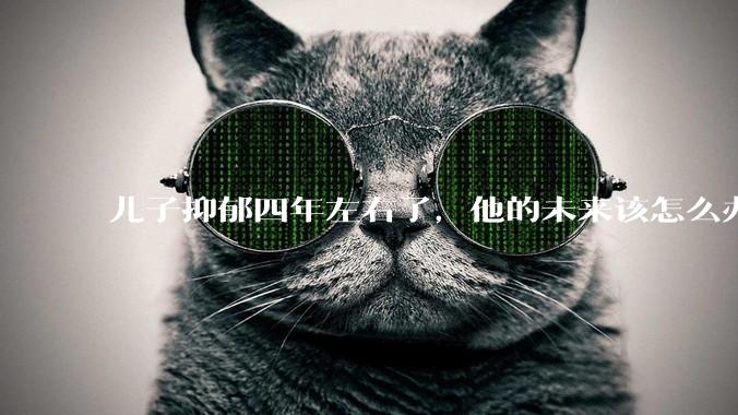 儿子抑郁四年左右了，他的未来该怎么办？