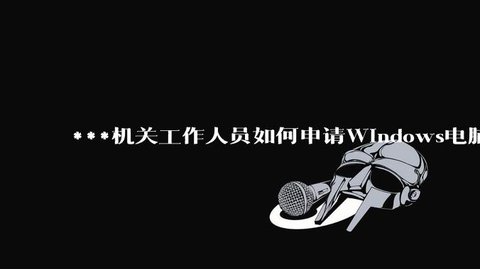 ***机关工作人员如何申请Windows电脑？