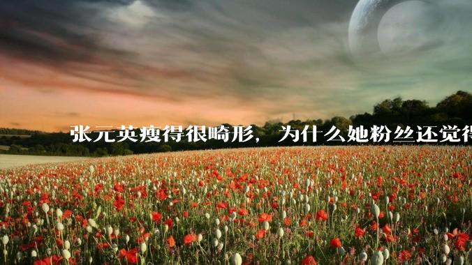 张元英瘦得很畸形，为什么她粉丝还觉得是完美身材？