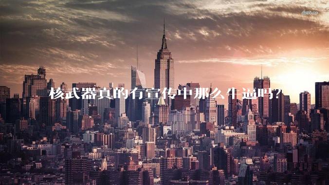 核武器真的有宣传中那么牛逼吗？