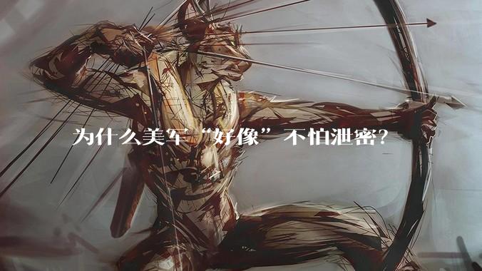 为什么美军“好像”不怕泄密？