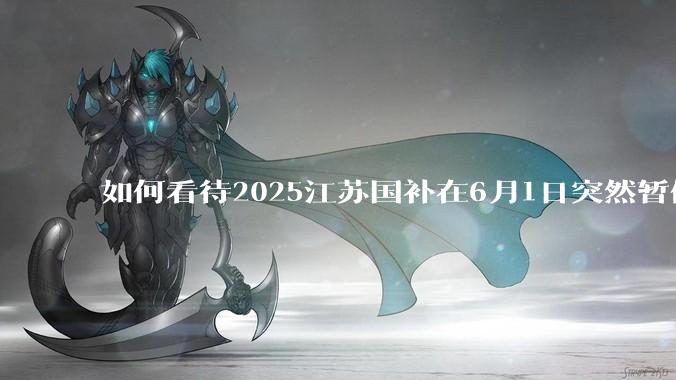 如何看待2025江苏国补在6月1日突然暂停下线？