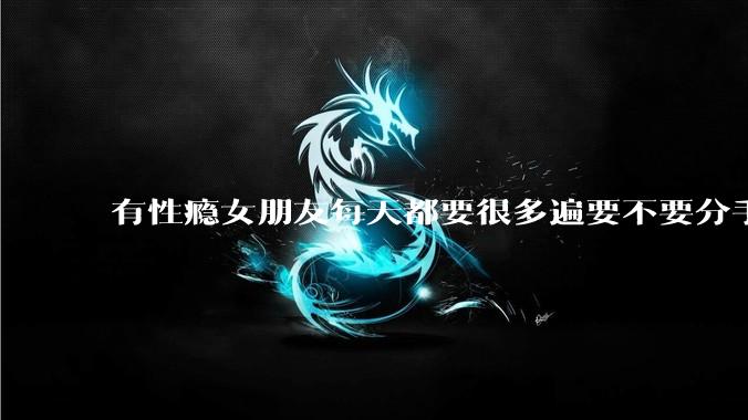 有性瘾女朋友每天都要很多遍要不要分手?