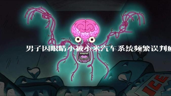 男子因眼睛小被小米汽车系统频繁误判疲劳驾驶，一路提醒20多次，这是智能汽车通病吗？怎么解决该 bug？
