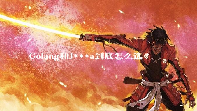Golang和J***a到底怎么选?