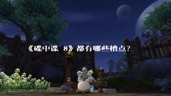 《碟中谍 8》都有哪些槽点？
