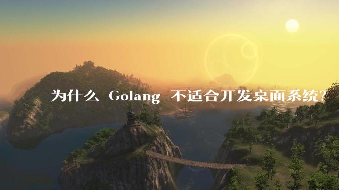 为什么 Golang 不适合开发桌面系统？