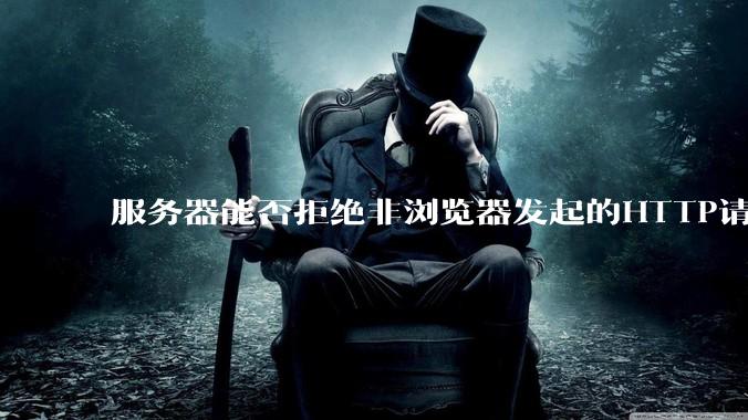 服务器能否拒绝非浏览器发起的HTTP请求？