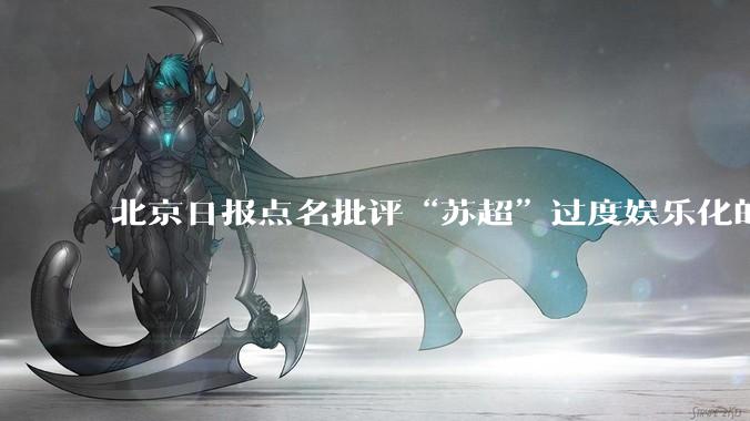 北京日报点名批评“苏超”过度娱乐化的动机是什么？