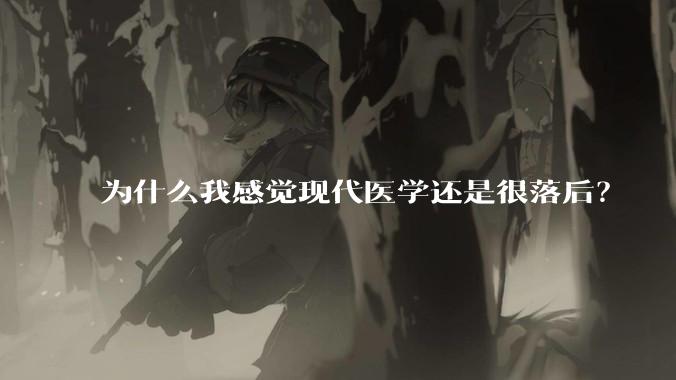 为什么我感觉现代医学还是很落后？