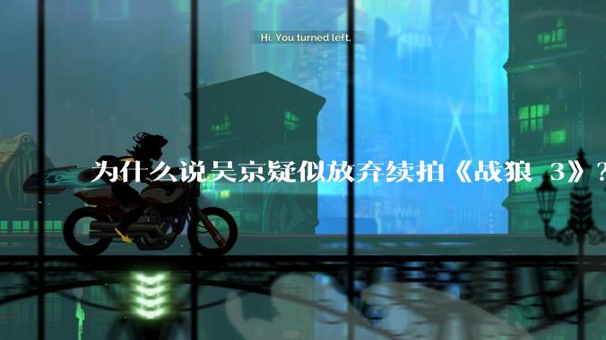 为什么说吴京疑似放弃续拍《战狼 3》？
