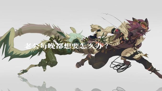 老公每晚都想要怎么办?