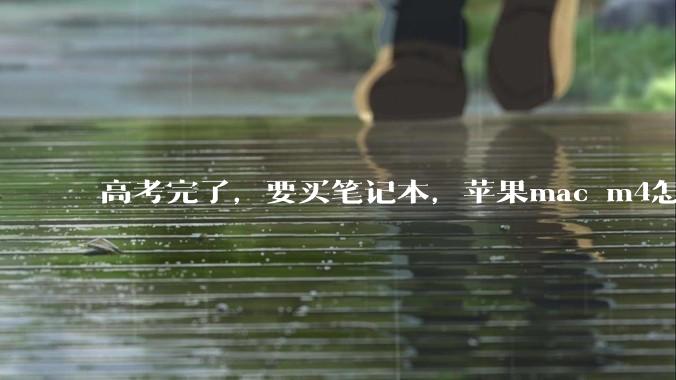 高考完了，要买笔记本，苹果mac m4怎么样？