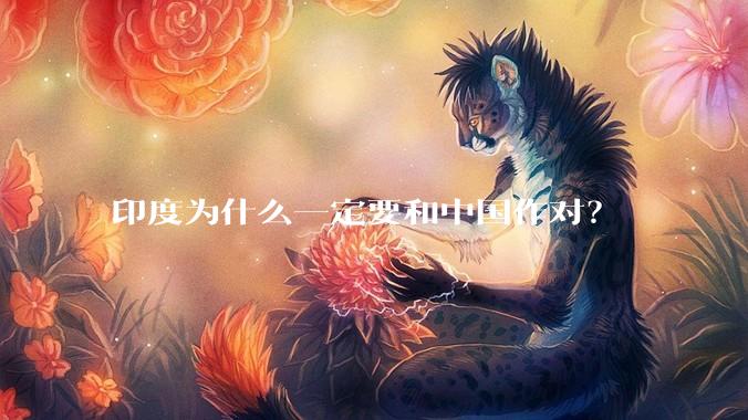 印度为什么一定要和中国作对？