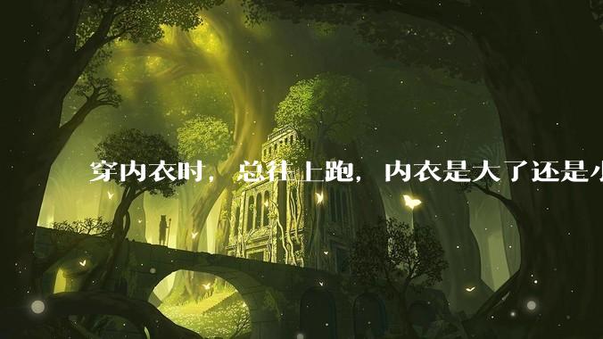 穿内衣时，总往上跑，内衣是大了还是小了？