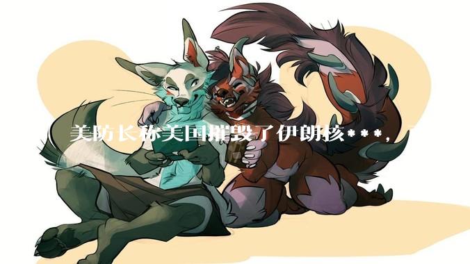 美防长称美国摧毁了伊朗核***，可信度有多大？美国对伊朗后续军事部署会如何进行？
