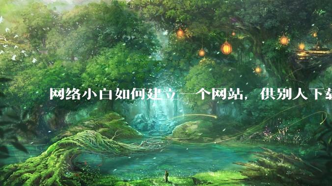 网络小白如何建立一个网站，供别人下载文件（主要是PDF和MP3）?