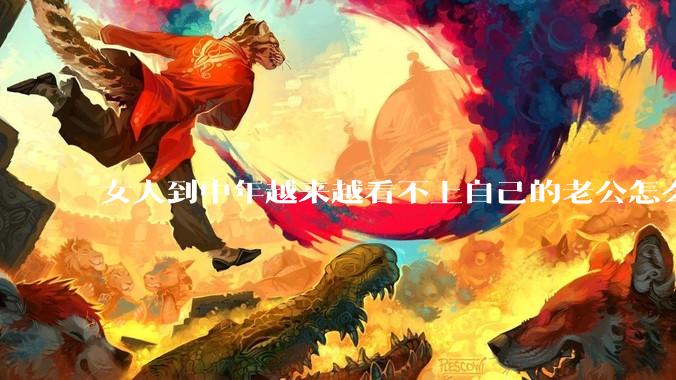 女人到中年越来越看不上自己的老公怎么办？